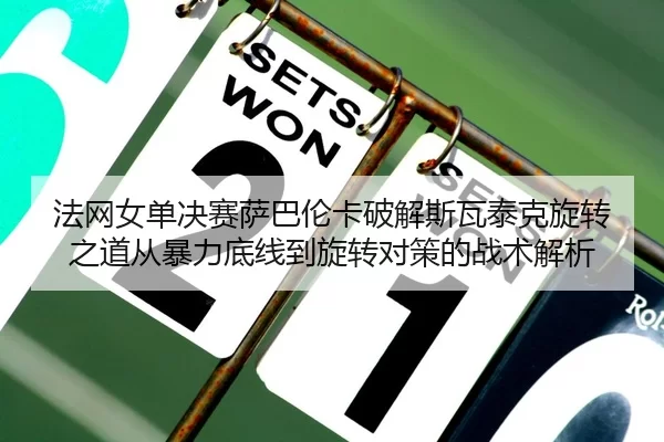 法网女单决赛萨巴伦卡破解斯瓦泰克旋转之道从暴力底线到旋转对策的战术解析