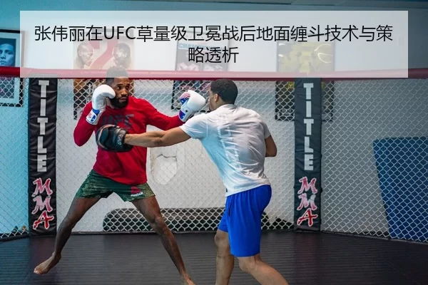 张伟丽在UFC草量级卫冕战后地面缠斗技术与策略透析