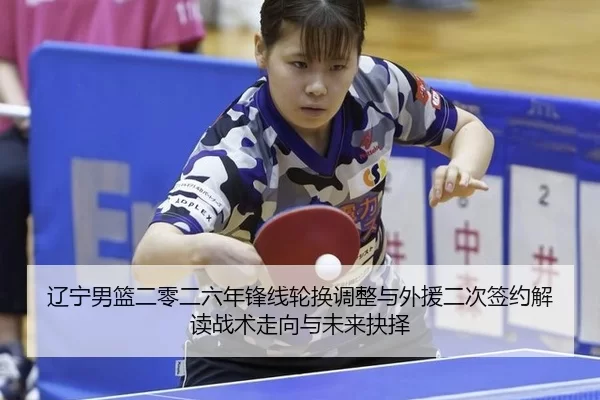 辽宁男篮二零二六年锋线轮换调整与外援二次签约解读战术走向与未来抉择