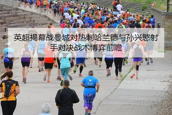 英超揭幕战曼城对热刺哈兰德与孙兴慜射手对决战术博弈前瞻